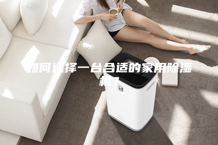 如何选择一台合适的家用除湿机？