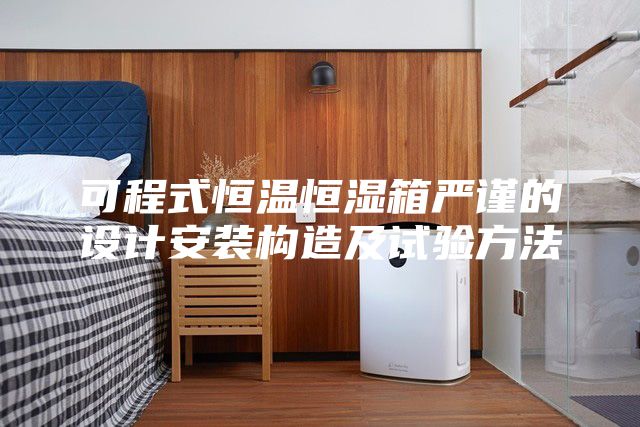 可程式恒温恒湿箱严谨的设计安装构造及试验方法