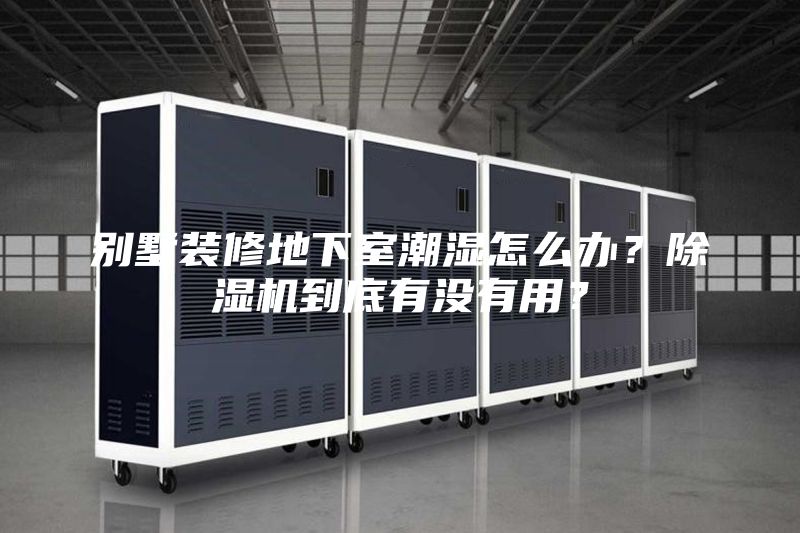 别墅装修地下室潮湿怎么办？除湿机到底有没有用？