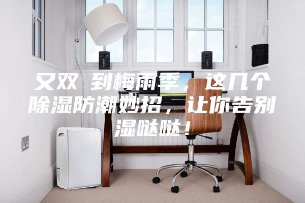 又双叒到梅雨季,这几个除湿防潮妙招,让你告别湿哒哒!