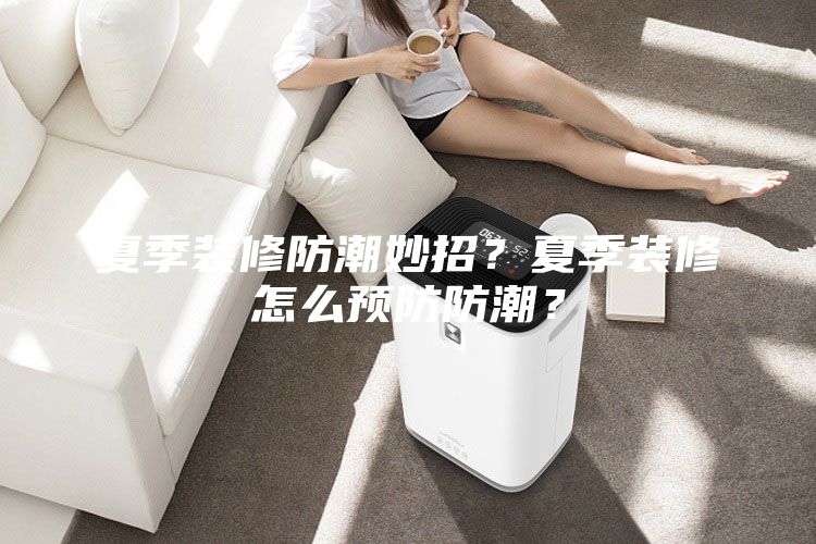 夏季装修防潮妙招?夏季装修怎么预防防潮?