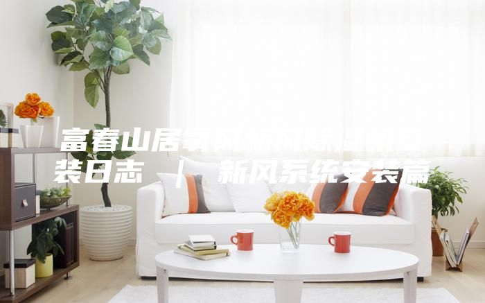 富春山居氧风新风除湿机安装日志 ｜ 新风系统安装篇