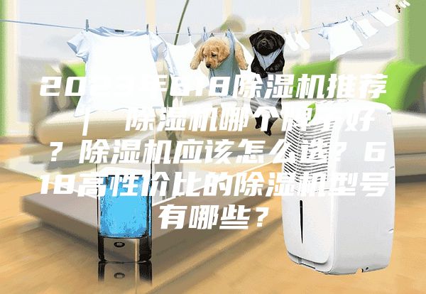 2023年618除湿机推荐 ｜ 除湿机哪个牌子好？除湿机应该怎么选？618高性价比的除湿机型号有哪些？