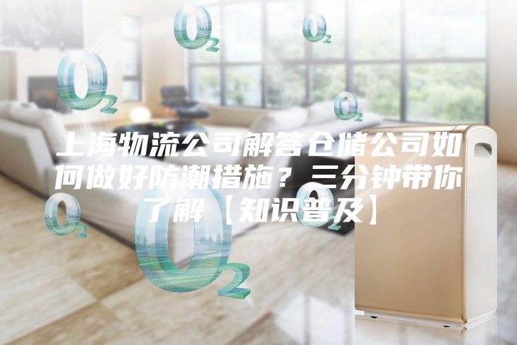 上海物流公司解答仓储公司如何做好防潮措施？三分钟带你了解【知识普及】