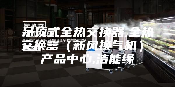 吊顶式全热交换器,全热交换器（新风换气机）,产品中心,洁能缘
