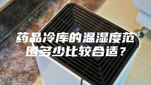 药品冷库的温湿度范围多少比较合适？