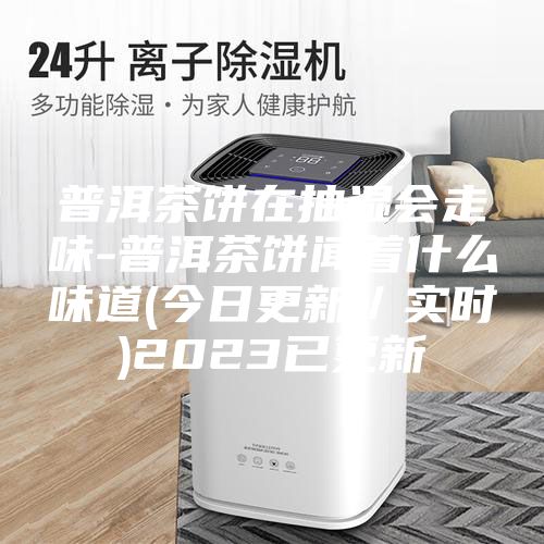 普洱茶饼在抽湿会走味-普洱茶饼闻着什么味道(今日更新／实时)2023已更新