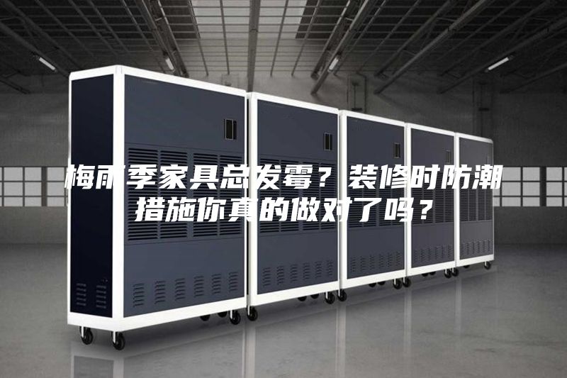 梅雨季家具总发霉？装修时防潮措施你真的做对了吗？