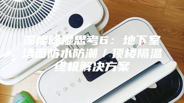 深度除湿思考6：地下室墙面防水防潮／顶楼隔温终极解决方案