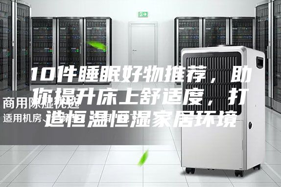 10件睡眠好物推荐，助你提升床上舒适度，打造恒温恒湿家居环境