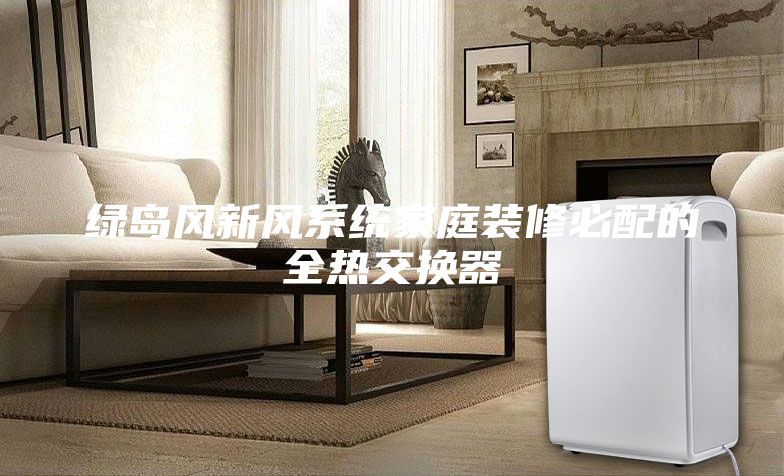 绿岛风新风系统家庭装修必配的全热交换器