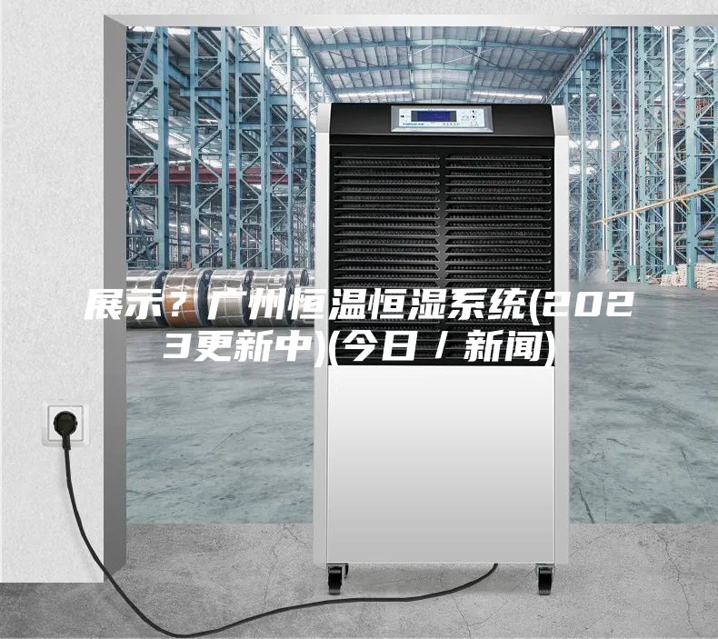 展示?广州恒温恒湿系统(2023更新中)(今日/新闻)