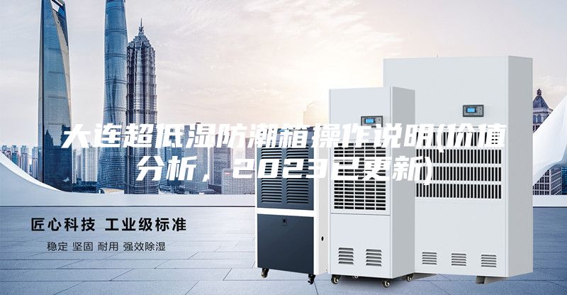 大连超低湿防潮箱操作说明(价值分析,2023已更新)