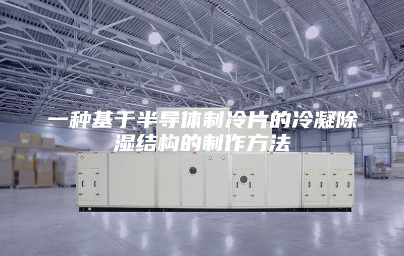 一种基于半导体制冷片的冷凝除湿结构的制作方法